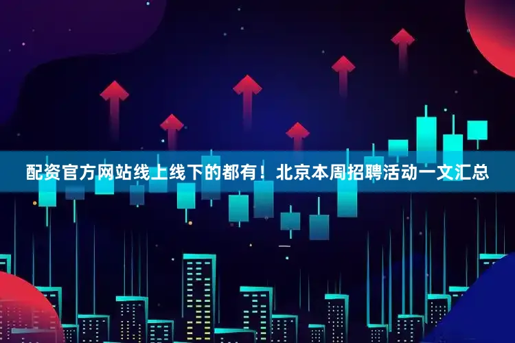 配资官方网站线上线下的都有！北京本周招聘活动一文汇总