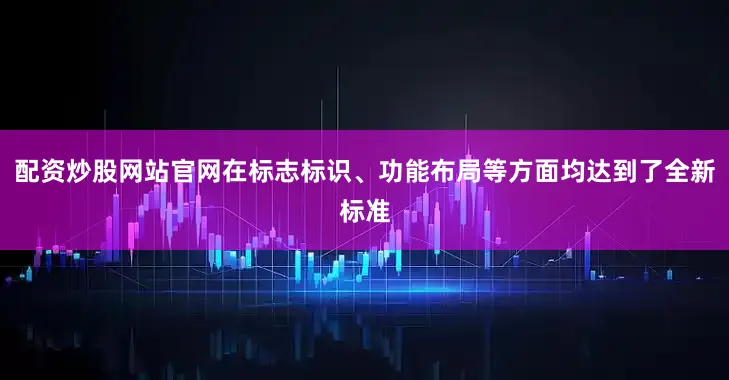 配资炒股网站官网在标志标识、功能布局等方面均达到了全新标准