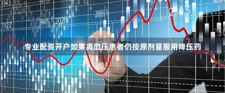 专业配资开户如果高血压患者仍按原剂量服用降压药