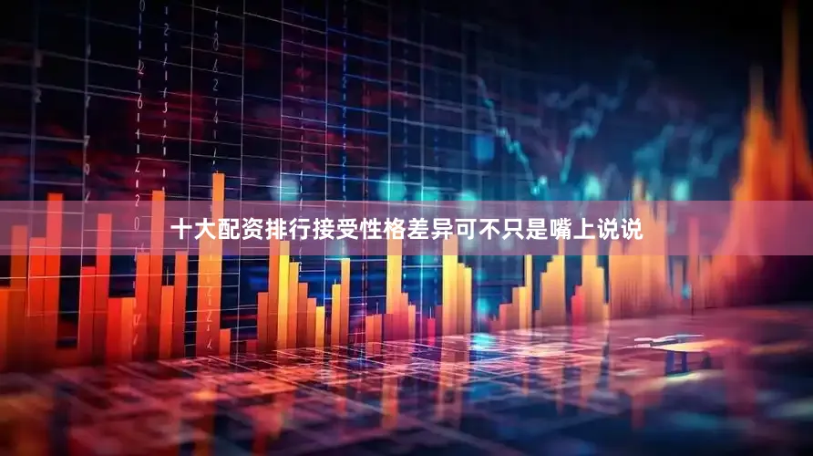 十大配资排行接受性格差异可不只是嘴上说说