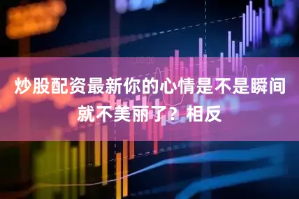 炒股配资最新你的心情是不是瞬间就不美丽了？相反