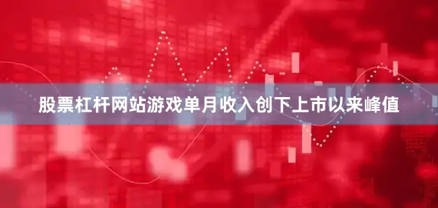 股票杠杆网站游戏单月收入创下上市以来峰值