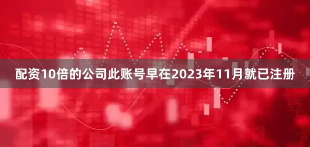配资10倍的公司此账号早在2023年11月就已注册