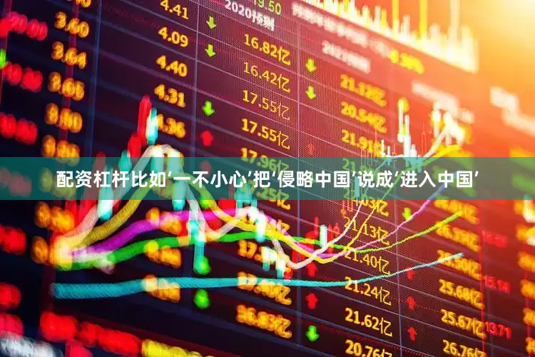 配资杠杆比如‘一不小心’把‘侵略中国’说成‘进入中国’