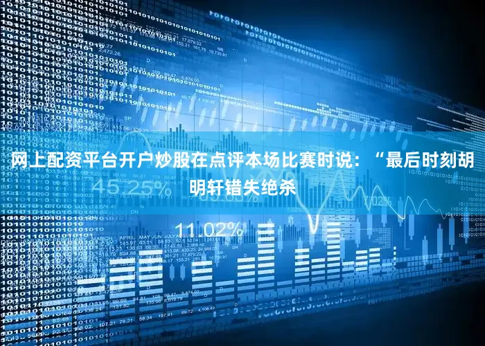网上配资平台开户炒股在点评本场比赛时说：“最后时刻胡明轩错失绝杀