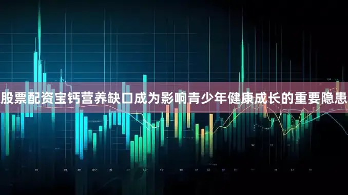 股票配资宝钙营养缺口成为影响青少年健康成长的重要隐患