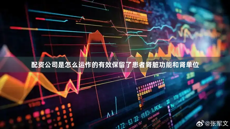 配资公司是怎么运作的有效保留了患者肾脏功能和肾单位