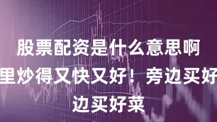 股票配资是什么意思啊这里炒得又快又好！旁边买好菜