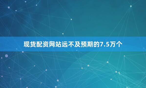 现货配资网站远不及预期的7.5万个