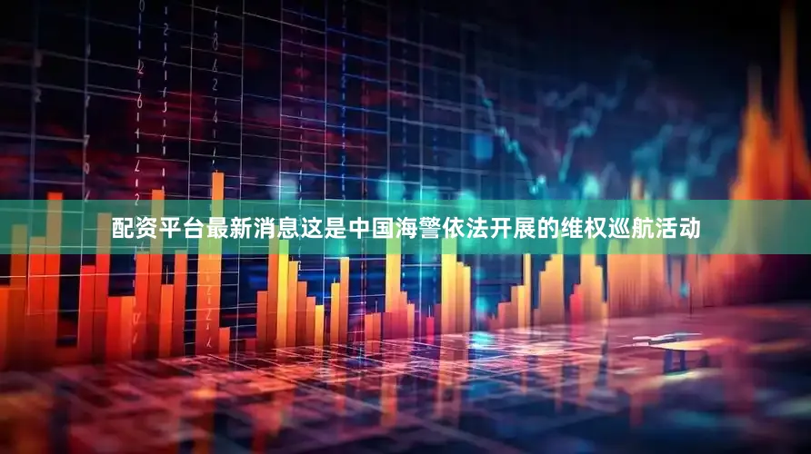 配资平台最新消息这是中国海警依法开展的维权巡航活动