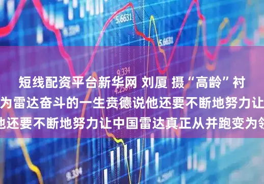 短线配资平台新华网 刘厦 摄“高龄”衬衣和手表见证了贲德为雷达奋斗的一生贲德说他还要不断地努力让中国雷达真正从并跑变为领跑