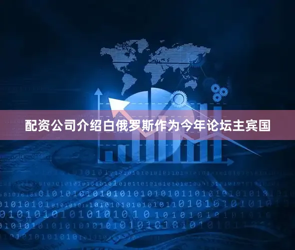 配资公司介绍白俄罗斯作为今年论坛主宾国