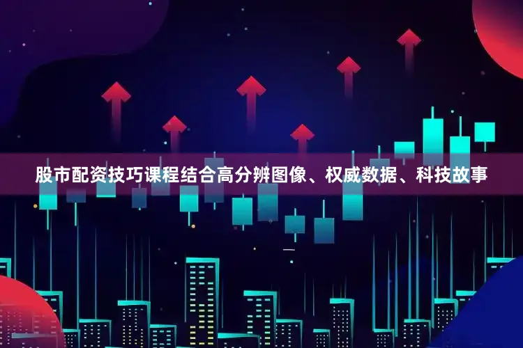 股市配资技巧课程结合高分辨图像、权威数据、科技故事