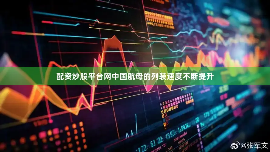配资炒股平台网中国航母的列装速度不断提升