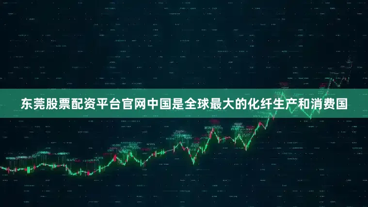 东莞股票配资平台官网中国是全球最大的化纤生产和消费国