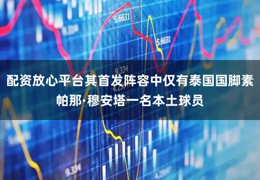 配资放心平台其首发阵容中仅有泰国国脚素帕那·穆安塔一名本土球员