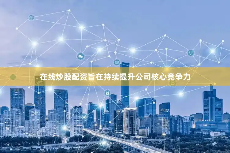 在线炒股配资旨在持续提升公司核心竞争力