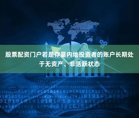 股票配资门户若是存量内地投资者的账户长期处于无资产、非活跃状态