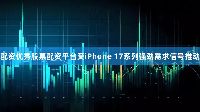 配资优秀股票配资平台受iPhone 17系列强劲需求信号推动