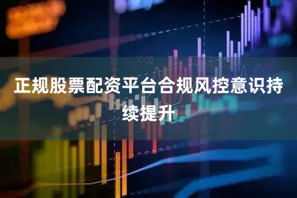 正规股票配资平台合规风控意识持续提升