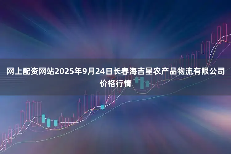 网上配资网站2025年9月24日长春海吉星农产品物流有限公司价格行情